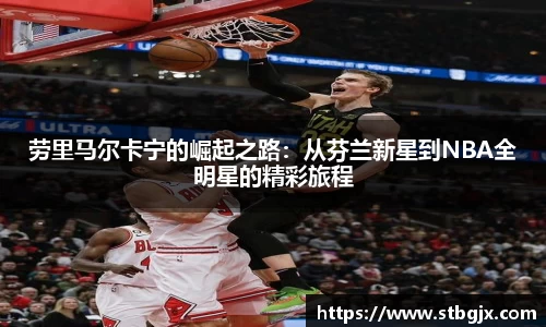 劳里马尔卡宁的崛起之路：从芬兰新星到NBA全明星的精彩旅程