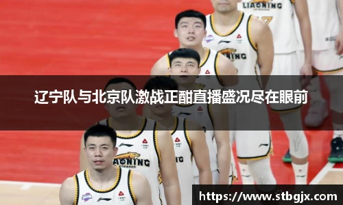 辽宁队与北京队激战正酣直播盛况尽在眼前