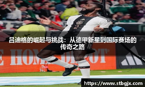 吕迪格的崛起与挑战：从德甲新星到国际赛场的传奇之路
