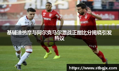 基辅迪纳摩与阿尔克马尔激战正酣比分揭晓引发热议