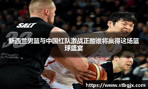 新西兰男篮与中国红队激战正酣谁将赢得这场篮球盛宴